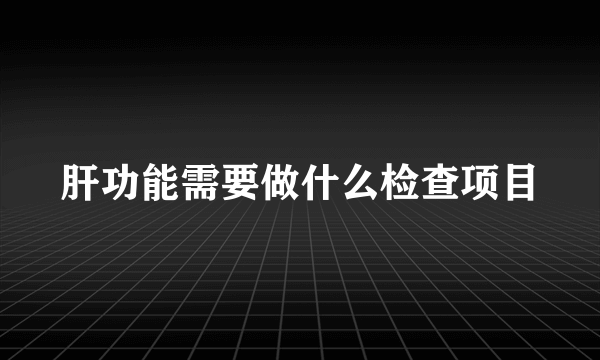 肝功能需要做什么检查项目