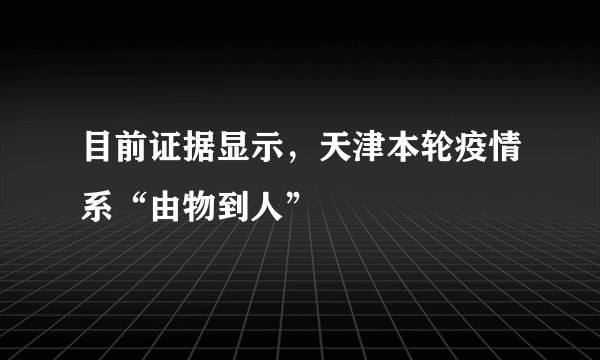 目前证据显示，天津本轮疫情系“由物到人”