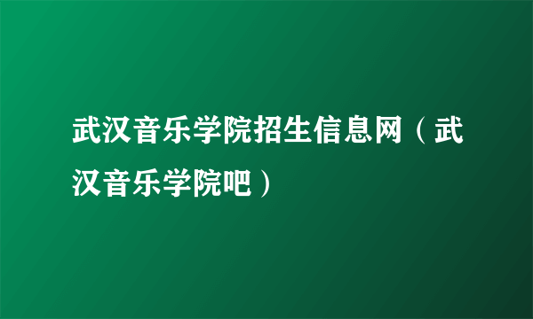 武汉音乐学院招生信息网（武汉音乐学院吧）