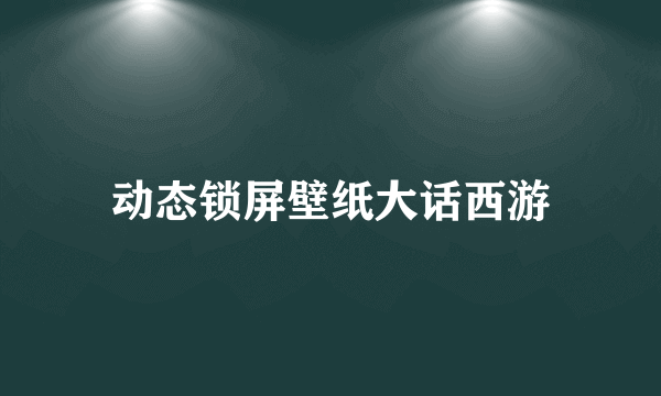 动态锁屏壁纸大话西游