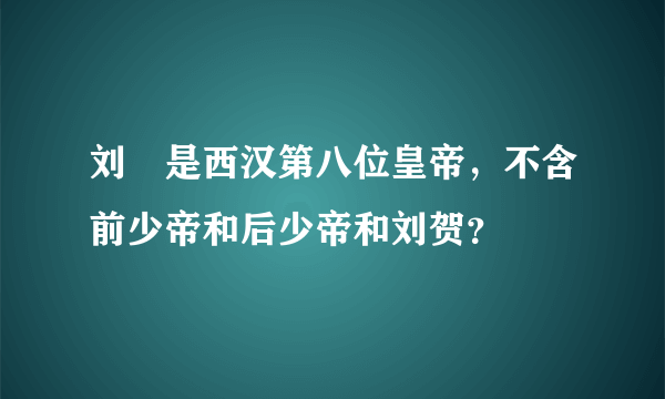 刘奭是西汉第八位皇帝，不含前少帝和后少帝和刘贺？