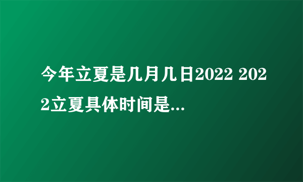 今年立夏是几月几日2022 2022立夏具体时间是几点几分几秒