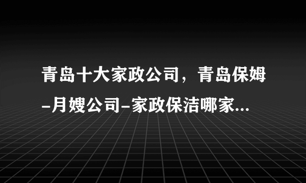 青岛十大家政公司，青岛保姆-月嫂公司-家政保洁哪家好，青岛家政服务公司有哪些