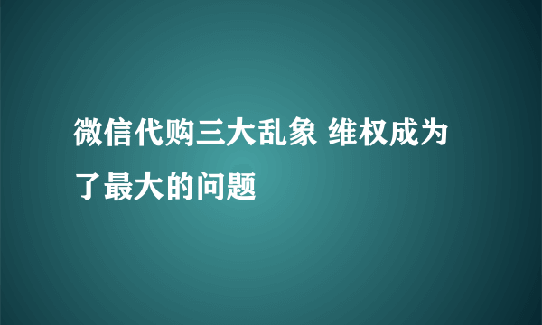 微信代购三大乱象 维权成为了最大的问题