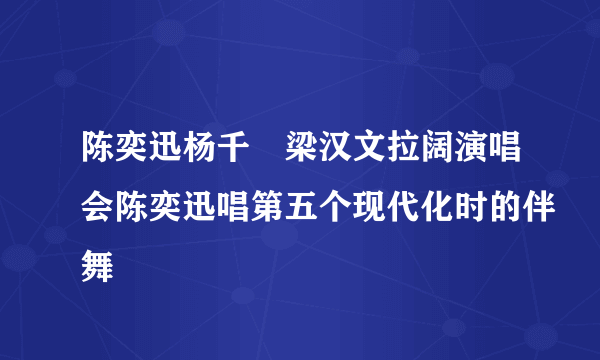 陈奕迅杨千嬅梁汉文拉阔演唱会陈奕迅唱第五个现代化时的伴舞