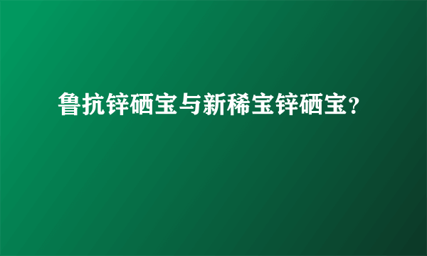 鲁抗锌硒宝与新稀宝锌硒宝？