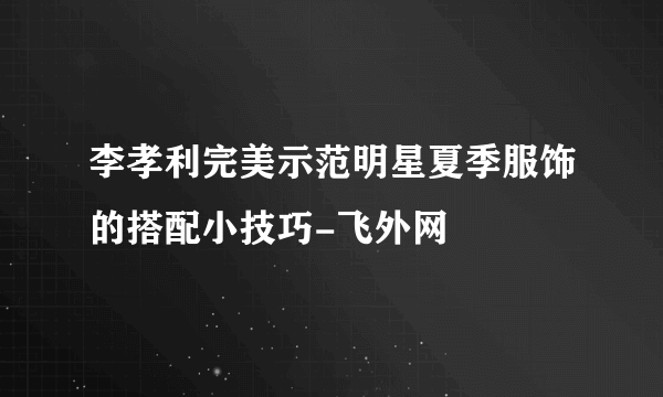 李孝利完美示范明星夏季服饰的搭配小技巧-飞外网