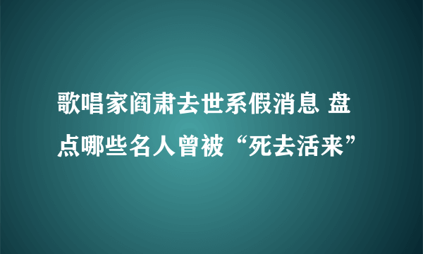 歌唱家阎肃去世系假消息 盘点哪些名人曾被“死去活来”