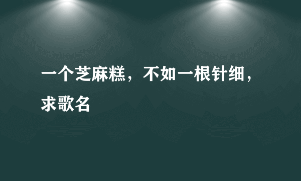 一个芝麻糕，不如一根针细，求歌名