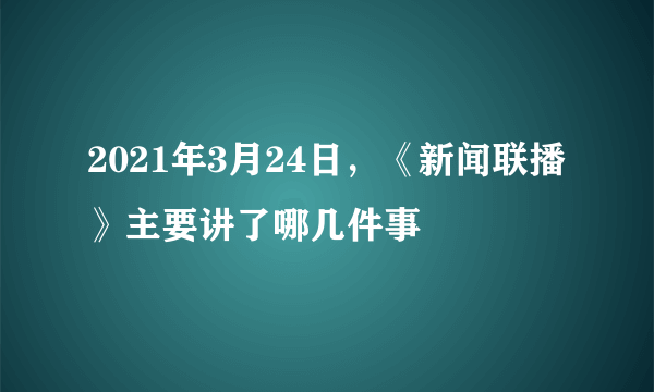 2021年3月24日，《新闻联播》主要讲了哪几件事