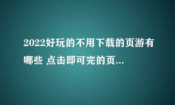 2022好玩的不用下载的页游有哪些 点击即可完的页游推荐大全