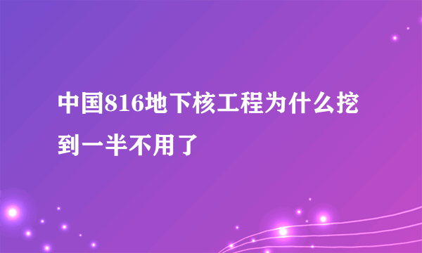 中国816地下核工程为什么挖到一半不用了