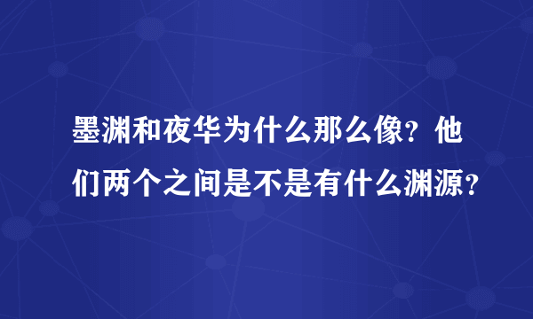 墨渊和夜华为什么那么像？他们两个之间是不是有什么渊源？