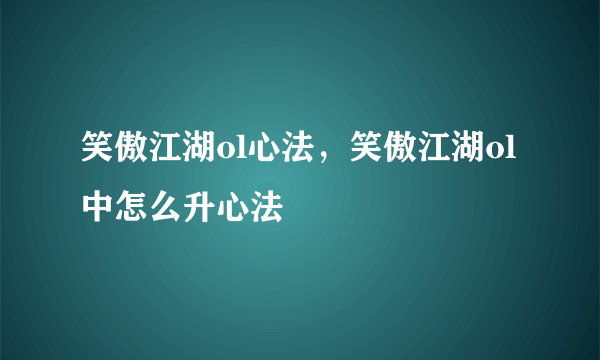 笑傲江湖ol心法，笑傲江湖ol中怎么升心法