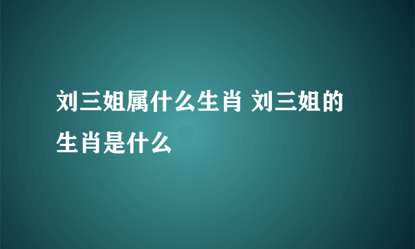 刘三姐属什么生肖 刘三姐的生肖是什么