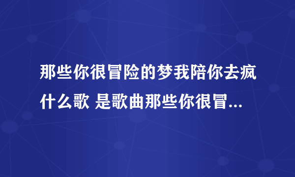 那些你很冒险的梦我陪你去疯什么歌 是歌曲那些你很冒险的梦中的歌词