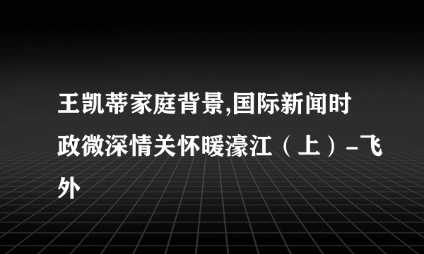 王凯蒂家庭背景,国际新闻时政微深情关怀暖濠江（上）-飞外