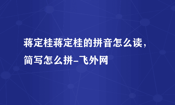 蒋定桂蒋定桂的拼音怎么读，简写怎么拼-飞外网