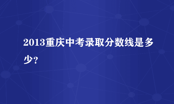 2013重庆中考录取分数线是多少？