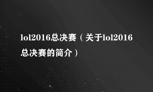 lol2016总决赛（关于lol2016总决赛的简介）