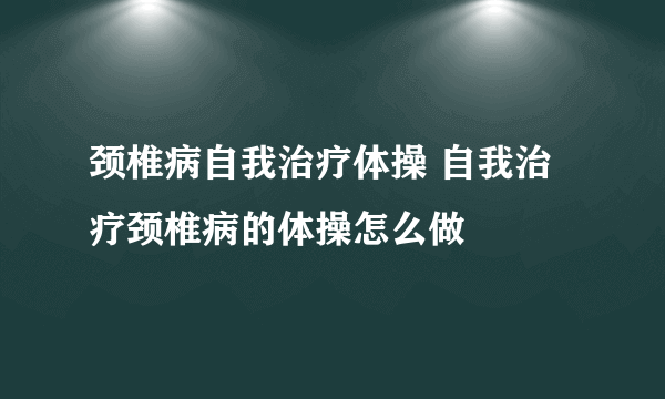 颈椎病自我治疗体操 自我治疗颈椎病的体操怎么做