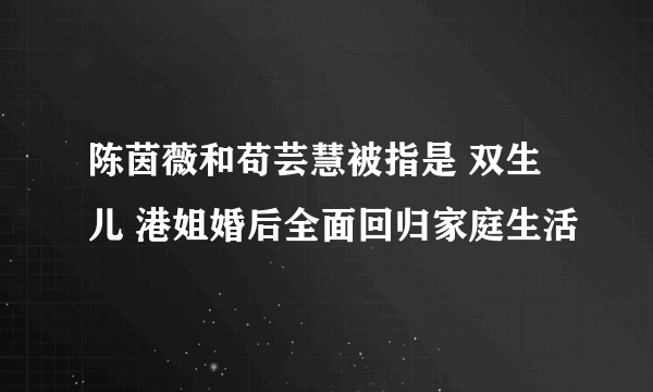 陈茵薇和苟芸慧被指是 双生儿 港姐婚后全面回归家庭生活