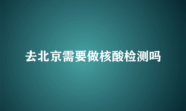 去北京需要做核酸检测吗