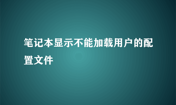 笔记本显示不能加载用户的配置文件