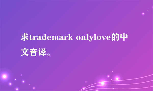 求trademark onlylove的中文音译。