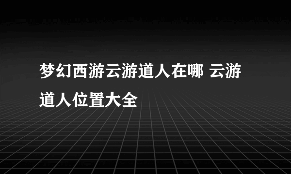 梦幻西游云游道人在哪 云游道人位置大全