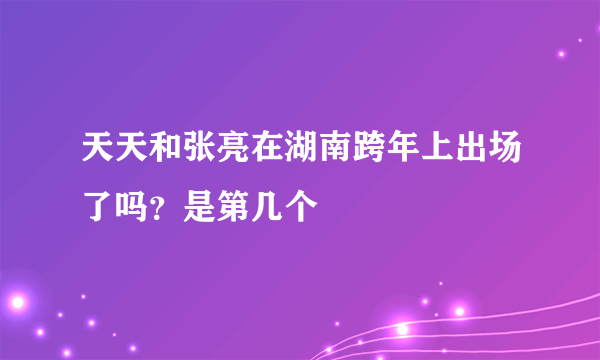 天天和张亮在湖南跨年上出场了吗？是第几个