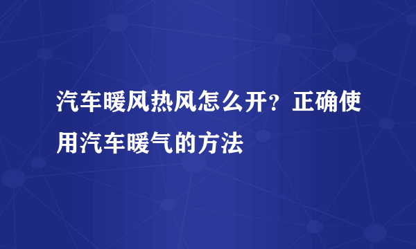 汽车暖风热风怎么开？正确使用汽车暖气的方法