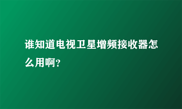 谁知道电视卫星增频接收器怎么用啊？