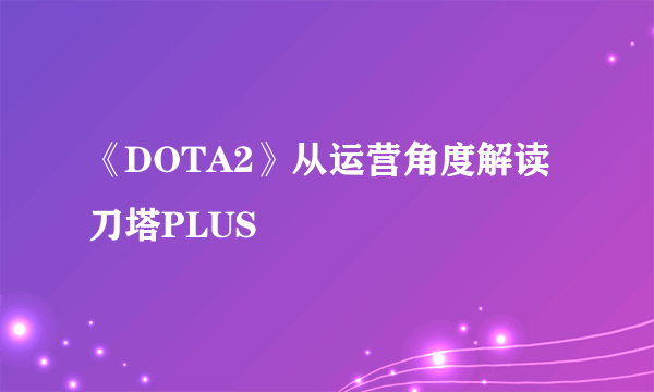 《DOTA2》从运营角度解读刀塔PLUS