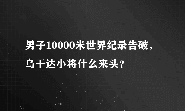 男子10000米世界纪录告破，乌干达小将什么来头？