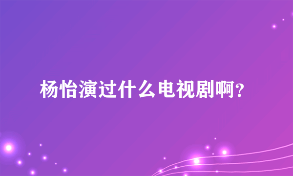 杨怡演过什么电视剧啊？