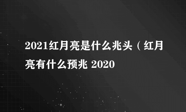 2021红月亮是什么兆头（红月亮有什么预兆 2020