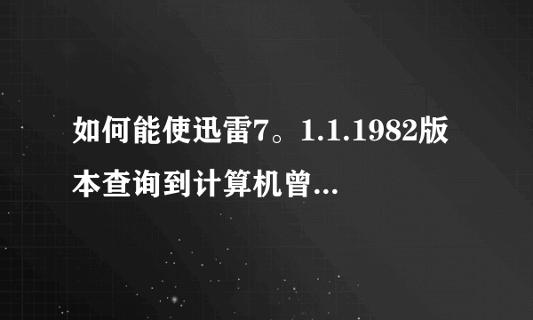 如何能使迅雷7。1.1.1982版本查询到计算机曾经登录的账号？