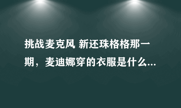 挑战麦克风 新还珠格格那一期，麦迪娜穿的衣服是什么牌子的？有的卖吗？