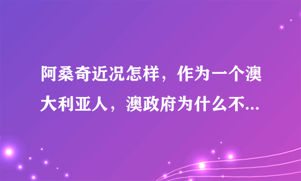 阿桑奇近况怎样，作为一个澳大利亚人，澳政府为什么不替他辩护？