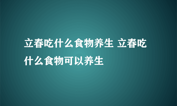 立春吃什么食物养生 立春吃什么食物可以养生