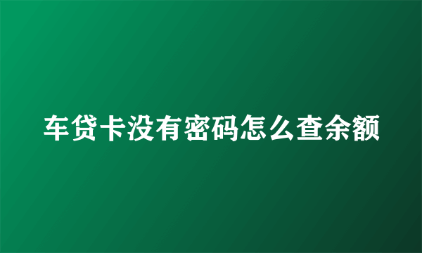 车贷卡没有密码怎么查余额