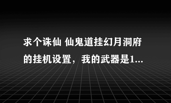 求个诛仙 仙鬼道挂幻月洞府的挂机设置，我的武器是135级坤10刺，身上是135级坤8衣服和坤7头脚。