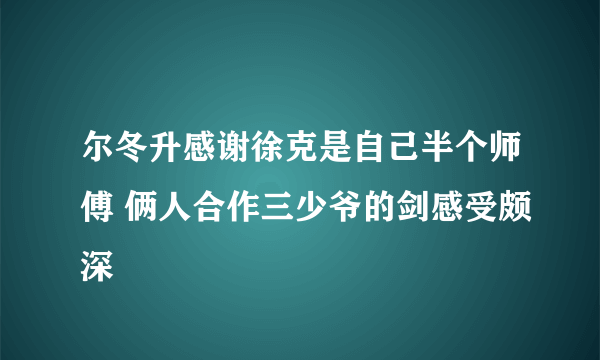 尔冬升感谢徐克是自己半个师傅 俩人合作三少爷的剑感受颇深