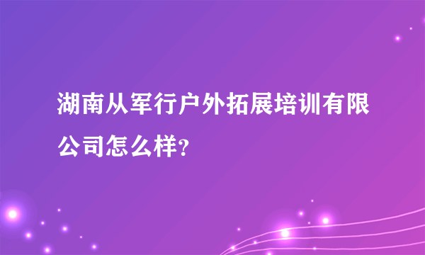 湖南从军行户外拓展培训有限公司怎么样？