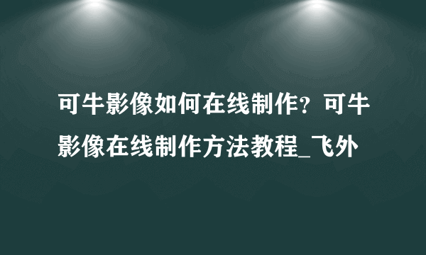 可牛影像如何在线制作？可牛影像在线制作方法教程_飞外