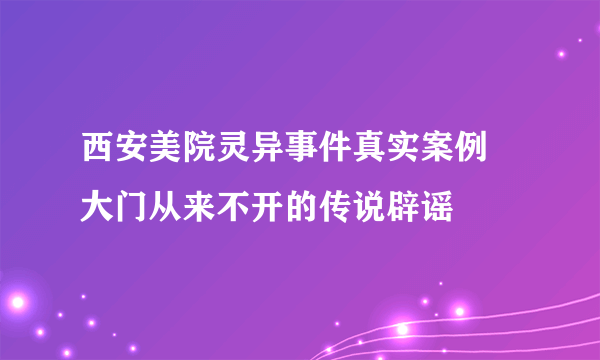 西安美院灵异事件真实案例 大门从来不开的传说辟谣