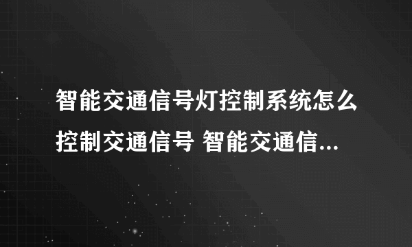 智能交通信号灯控制系统怎么控制交通信号 智能交通信号灯真的智能吗