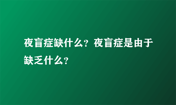 夜盲症缺什么？夜盲症是由于缺乏什么？