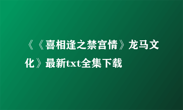 《《喜相逢之禁宫情》龙马文化》最新txt全集下载